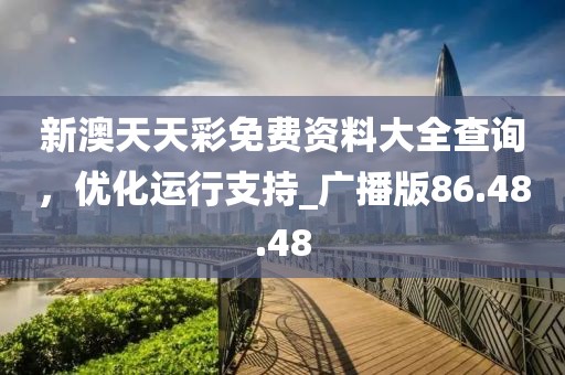 新澳天天彩免费资料大全查询，优化运行支持_广播版86.48.48