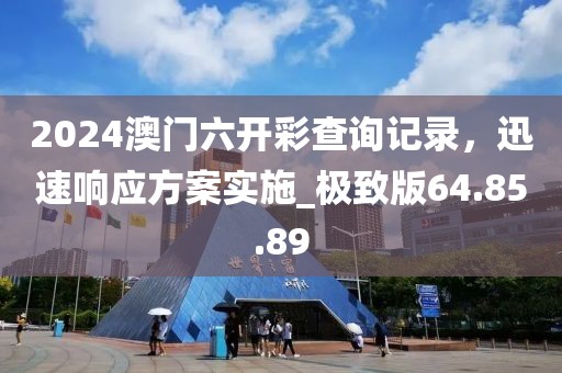 2024澳门六开彩查询记录，迅速响应方案实施_极致版64.85.89