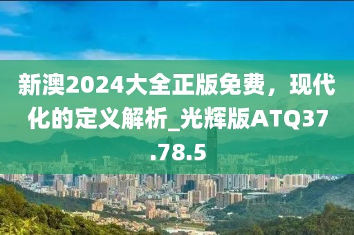 新澳2024大全正版免费，现代化的定义解析_光辉版ATQ37.78.5