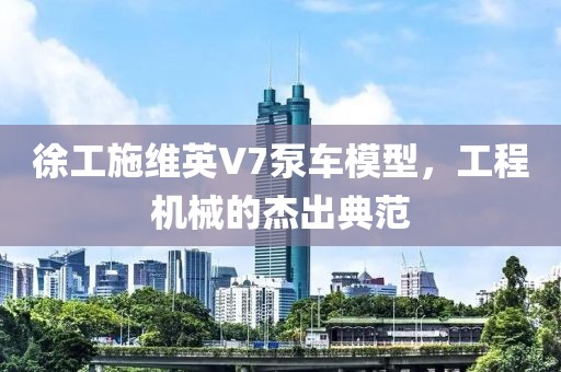 徐工施维英V7泵车模型，工程机械的杰出典范