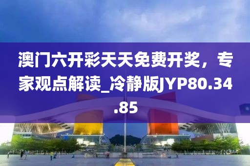 澳门六开彩天天免费开奖，专家观点解读_冷静版JYP80.34.85