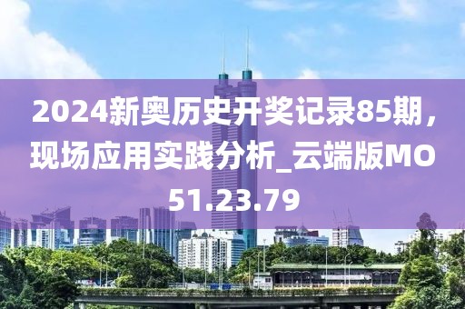 2024新奥历史开奖记录85期，现场应用实践分析_云端版MO51.23.79