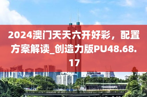 2024澳门天天六开好彩，配置方案解读_创造力版PU48.68.17