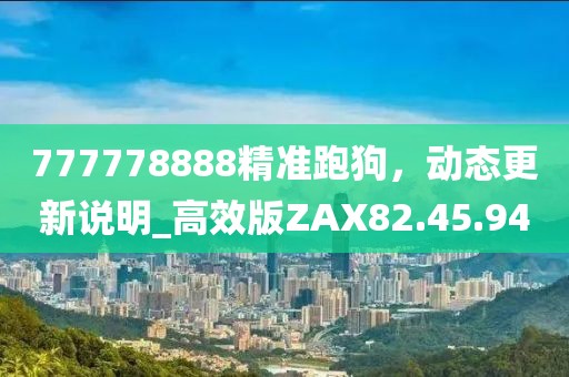 777778888精准跑狗，动态更新说明_高效版ZAX82.45.94