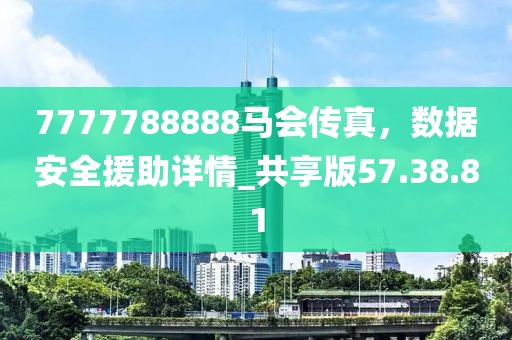 7777788888马会传真，数据安全援助详情_共享版57.38.81