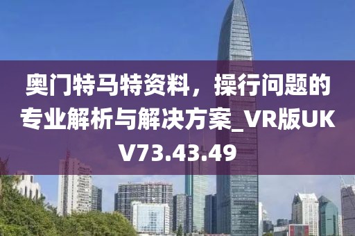 奥门特马特资料，操行问题的专业解析与解决方案_VR版UKV73.43.49