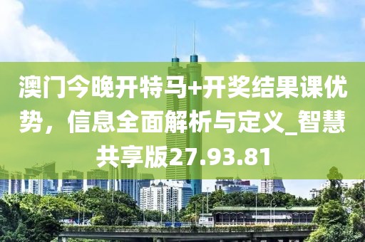 澳门今晚开特马+开奖结果课优势，信息全面解析与定义_智慧共享版27.93.81