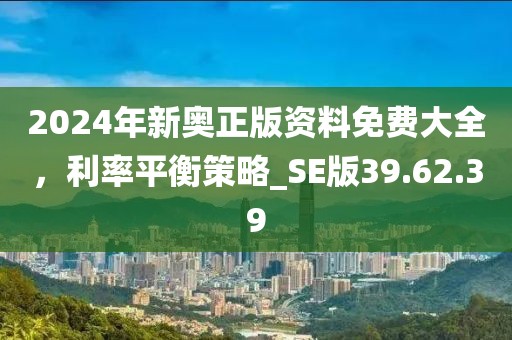 2024年新奥正版资料免费大全，利率平衡策略_SE版39.62.39