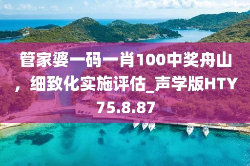 管家婆一码一肖100中奖舟山，细致化实施评估_声学版HTY75.8.87