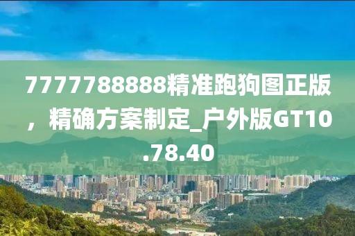 7777788888精准跑狗图正版，精确方案制定_户外版GT10.78.40