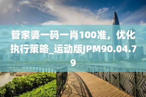 管家婆一码一肖100准，优化执行策略_运动版JPM90.04.79