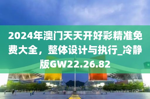 2024年澳门天天开好彩精准免费大全，整体设计与执行_冷静版GW22.26.82