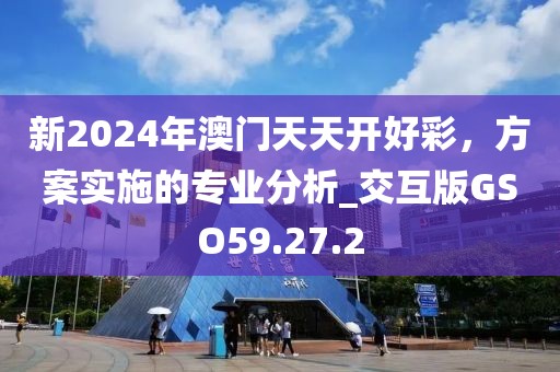 新2024年澳门天天开好彩，方案实施的专业分析_交互版GSO59.27.2