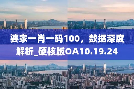 婆家一肖一码100，数据深度解析_硬核版OA10.19.24