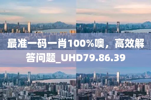 最准一码一肖100%噢，高效解答问题_UHD79.86.39