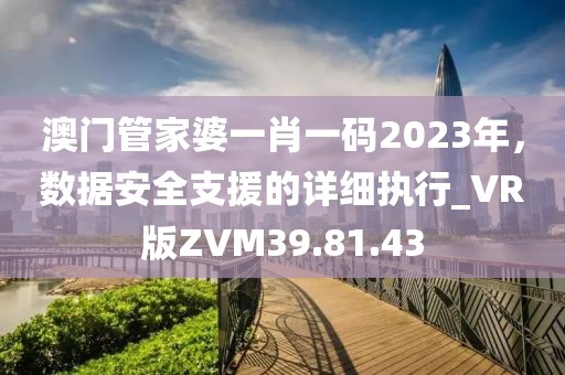 澳门管家婆一肖一码2023年，数据安全支援的详细执行_VR版ZVM39.81.43