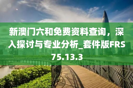 新澳门六和免费资料查询，深入探讨与专业分析_套件版FRS75.13.3