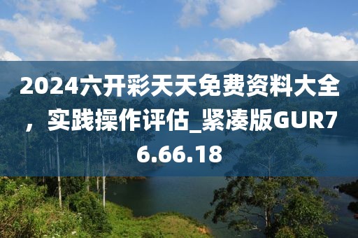 2024六开彩天天免费资料大全，实践操作评估_紧凑版GUR76.66.18