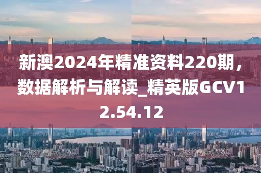 新澳2024年精准资料220期，数据解析与解读_精英版GCV12.54.12