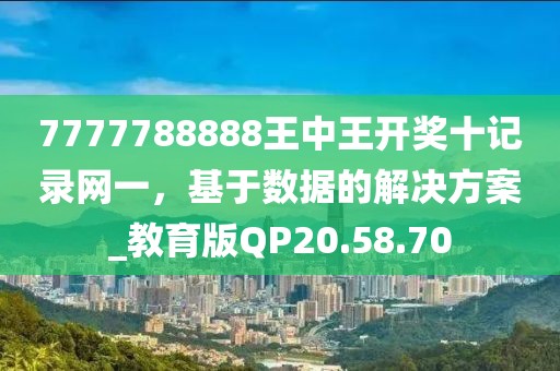 7777788888王中王开奖十记录网一，基于数据的解决方案_教育版QP20.58.70