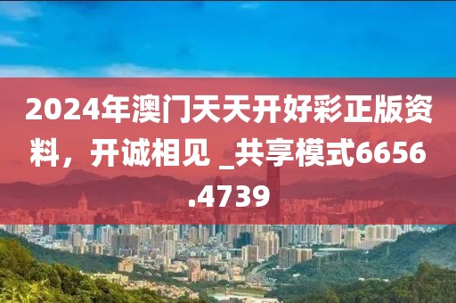 2024年澳门天天开好彩正版资料，开诚相见 _共享模式6656.4739