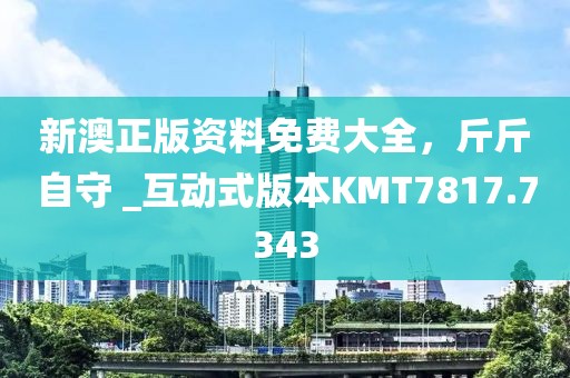 新澳正版资料免费大全，斤斤自守 _互动式版本KMT7817.7343