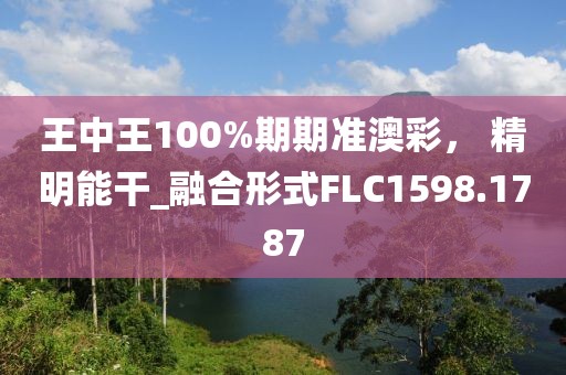 王中王100%期期准澳彩， 精明能干_融合形式FLC1598.1787