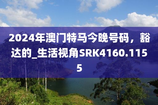 2024年澳门特马今晚号码，豁达的_生活视角SRK4160.1155