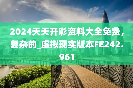 2024天天开彩资料大全免费，复杂的_虚拟现实版本FE242.961