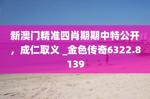 新澳门精准四肖期期中特公开，成仁取义 _金色传奇6322.8139