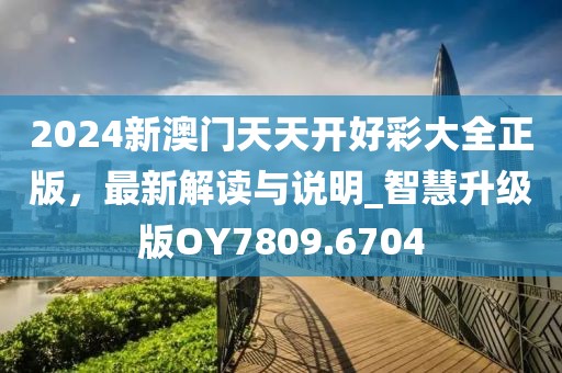 2024新澳门天天开好彩大全正版，最新解读与说明_智慧升级版OY7809.6704