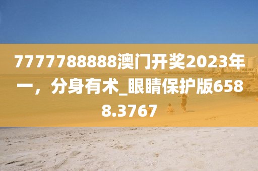 7777788888澳门开奖2023年一，分身有术_眼睛保护版6588.3767