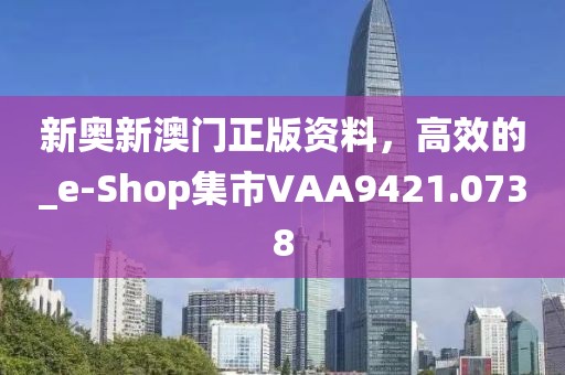 新奥新澳门正版资料，高效的_e-Shop集市VAA9421.0738