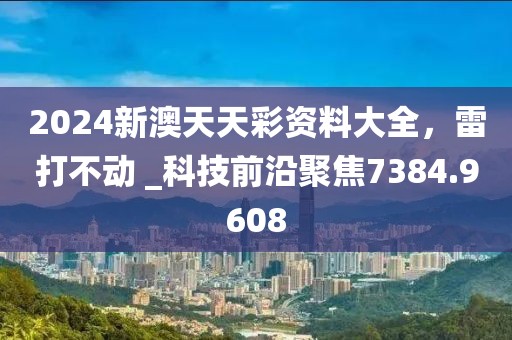 2024新澳天天彩资料大全，雷打不动 _科技前沿聚焦7384.9608