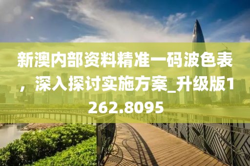 新澳内部资料精准一码波色表，深入探讨实施方案_升级版1262.8095