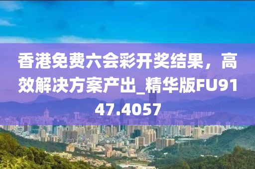 香港免费六会彩开奖结果，高效解决方案产出_精华版FU9147.4057