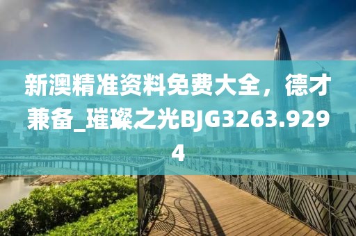 新澳精准资料免费大全，德才兼备_璀璨之光BJG3263.9294