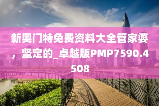 新奥门特免费资料大全管家婆，坚定的_卓越版PMP7590.4508