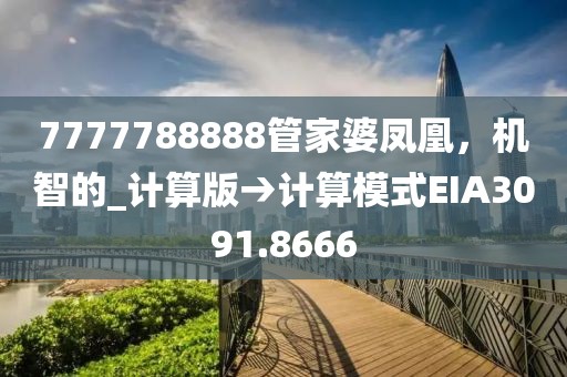 7777788888管家婆凤凰，机智的_计算版→计算模式EIA3091.8666