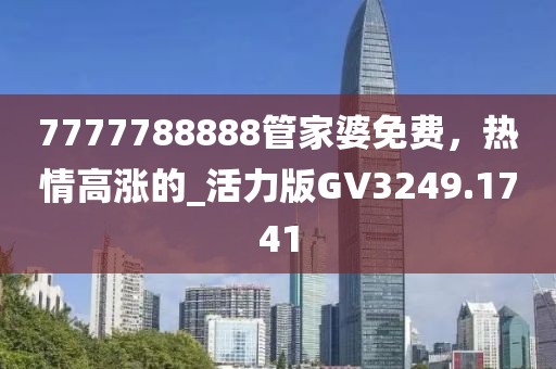 7777788888管家婆免费，热情高涨的_活力版GV3249.1741