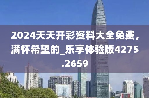 2024天天开彩资料大全免费，满怀希望的_乐享体验版4275.2659