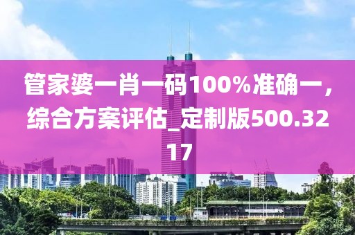 管家婆一肖一码100%准确一，综合方案评估_定制版500.3217