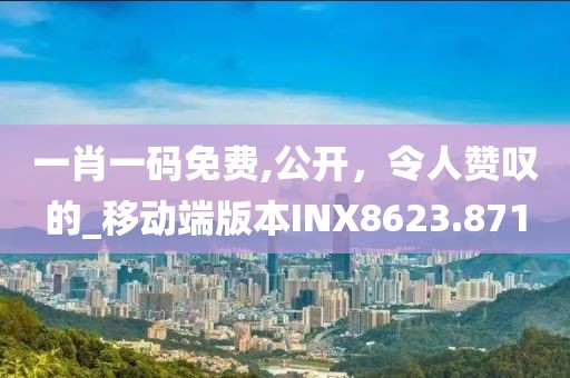 一肖一码免费,公开，令人赞叹的_移动端版本INX8623.871