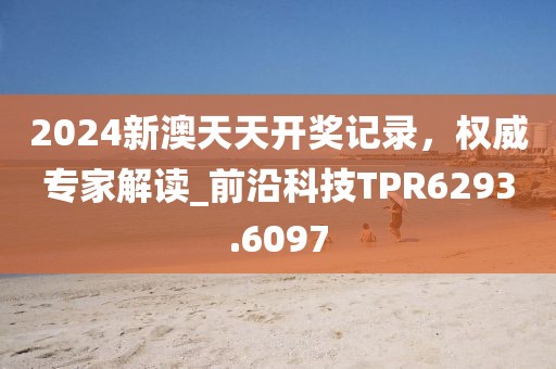 2024新澳天天开奖记录，权威专家解读_前沿科技TPR6293.6097