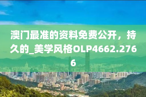 澳门最准的资料免费公开，持久的_美学风格OLP4662.2766