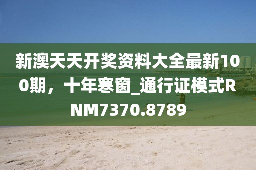 新澳天天开奖资料大全最新100期，十年寒窗_通行证模式RNM7370.8789