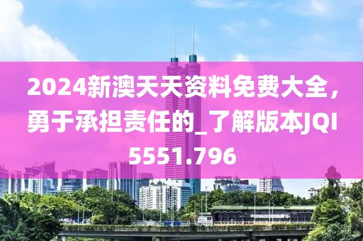 2024新澳天天资料免费大全，勇于承担责任的_了解版本JQI5551.796