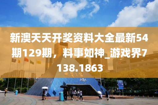 新澳天天开奖资料大全最新54期129期，料事如神_游戏界7138.1863