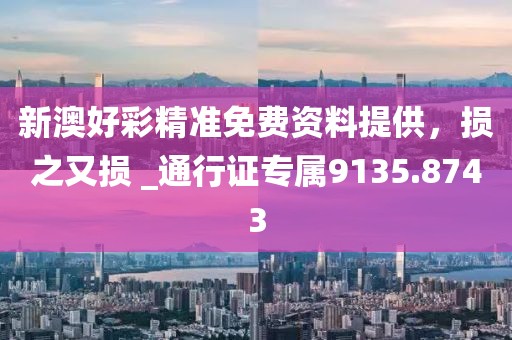 新澳好彩精准免费资料提供，损之又损 _通行证专属9135.8743