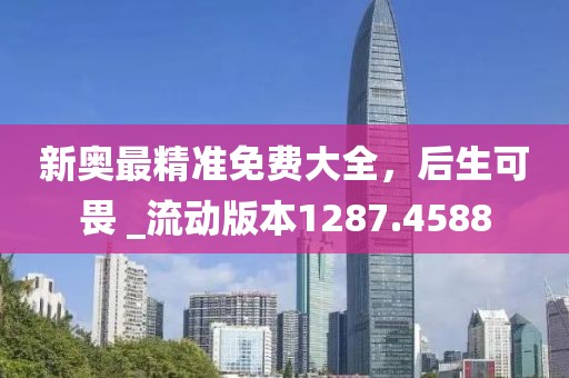 新奥最精准免费大全，后生可畏 _流动版本1287.4588